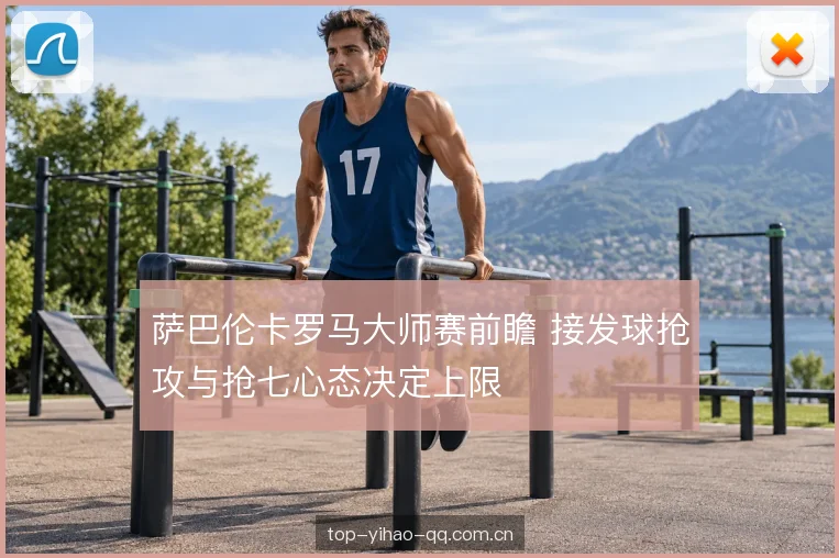 萨巴伦卡罗马大师赛前瞻 接发球抢攻与抢七心态决定上限