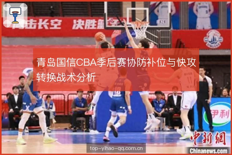 青岛国信CBA季后赛协防补位与快攻转换战术分析 青岛国信CBA季后赛协防补位与快攻转换战术分析