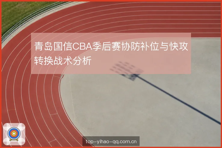 青岛国信CBA季后赛协防补位与快攻转换战术分析