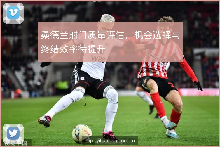 桑德兰射门质量评估,机会选择与终结效率待提升 桑德兰射门质量评估,机会选择与终结效率待提升